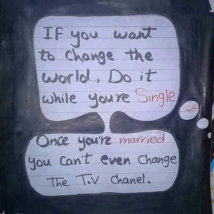If you want to change the world, do it while you're single. Once you're married you can't even change the TV channel.